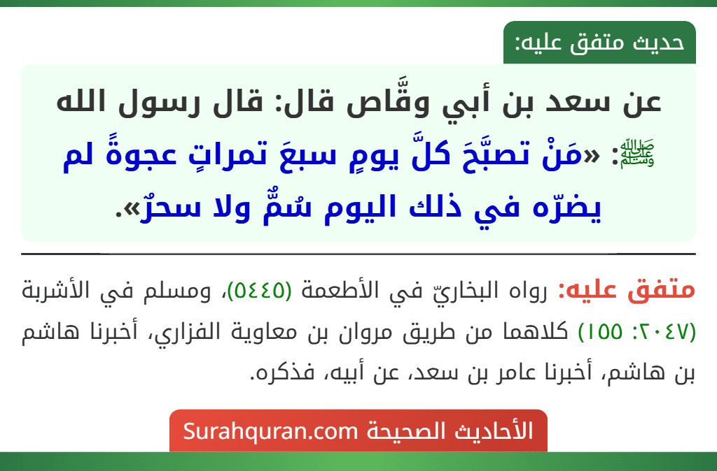عن سعد بن أبي وقَّاص قال: قال رسول الله ﷺ: «مَنْ تصبَّحَ كلَّ يومٍ سبعَ تمراتٍ عجوةً لم يضرّه في ذلك اليوم سُمٌّ ولا سحرٌ».