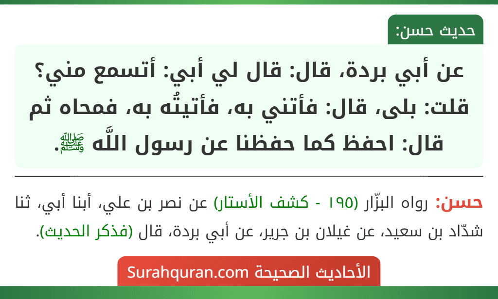 عن أبي بردة، قال: قال لي أبي: أتسمع مني؟ قلت: بلى، قال: فأتني به، فأتيتُه به، فمحاه ثم قال: احفظ كما حفظنا عن رسول اللَّه ﷺ.
