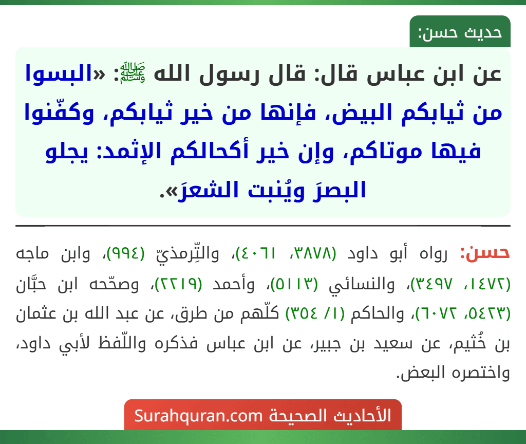 عن ابن عباس قال: قال رسول الله ﷺ: «البسوا من ثيابكم البيض، فإنها من خير ثيابكم، وكفّنوا فيها موتاكم، وإن خير أكحالكم الإثمد: يجلو البصرَ ويُنبت الشعرَ».