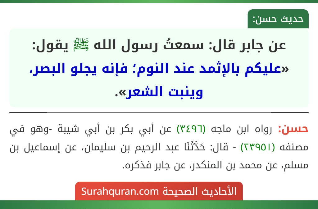 عن جابر قال: سمعتُ رسول الله ﷺ يقول: «عليكم بالإثمد عند النوم؛ فإنه يجلو البصر، وينبت الشعر». عن جابر قال: سمعتُ رسول الله ﷺ يقول: «عليكم بالإثمد عند النوم؛ فإنه يجلو البصر، وينبت الشعر».