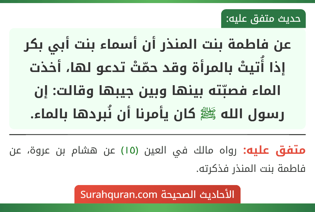 عن فاطمة بنت المنذر أن أسماء بنت أبي بكر إذا أُتيتْ بالمرأة وقد حمّتْ تدعو لها، أخذت الماء فصبّته بينها وبين جيبها وقالت: إن رسول الله ﷺ كان يأمرنا أن نُبردها بالماء.