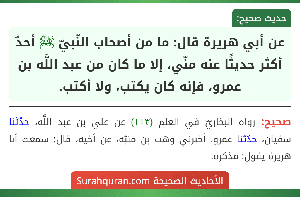 عن أبي هريرة قال: ما من أصحاب النّبيّ ﷺ أحدٌ أكثر حديثًا عنه منّي، إلا ما كان من عبد اللَّه بن عمرو، فإنه كان يكتب، ولا أكتب.