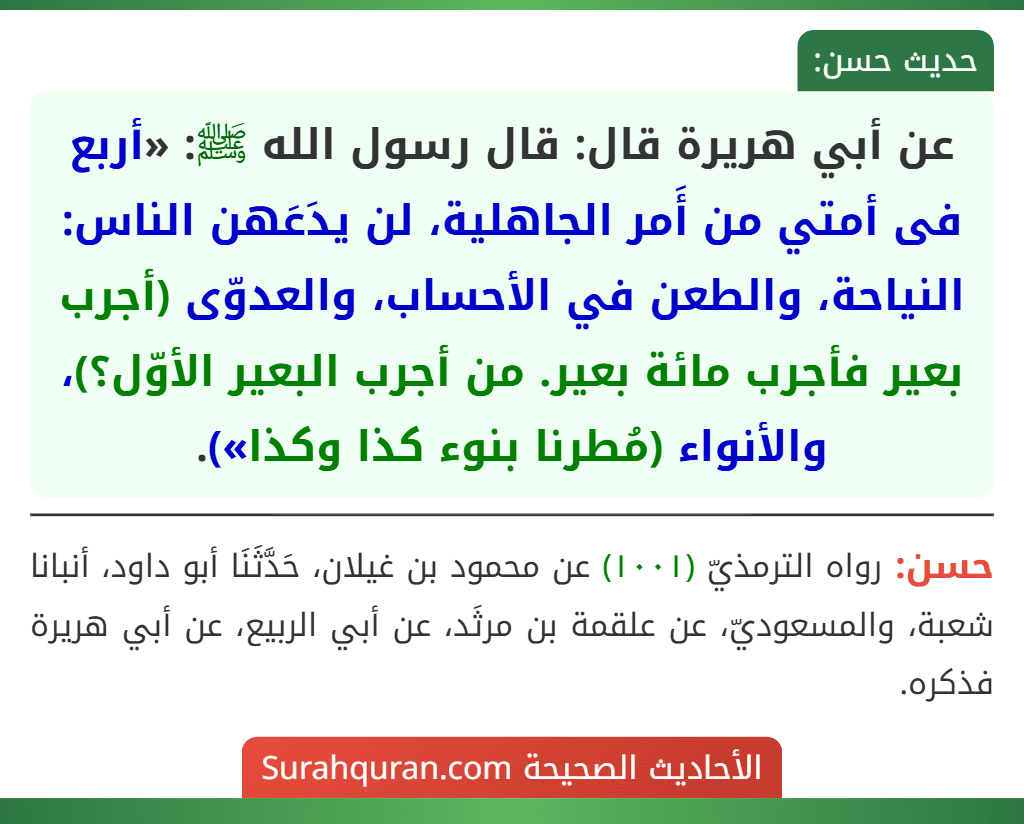 عن أبي هريرة قال: قال رسول الله ﷺ: «أربع فى أمتي من أَمر الجاهلية، لن يدَعَهن الناس: النياحة، والطعن في الأحساب، والعدوّى (أجرب بعير فأجرب مائة بعير. من أجرب البعير الأوّل؟)، والأنواء (مُطرنا بنوء كذا وكذا»).
