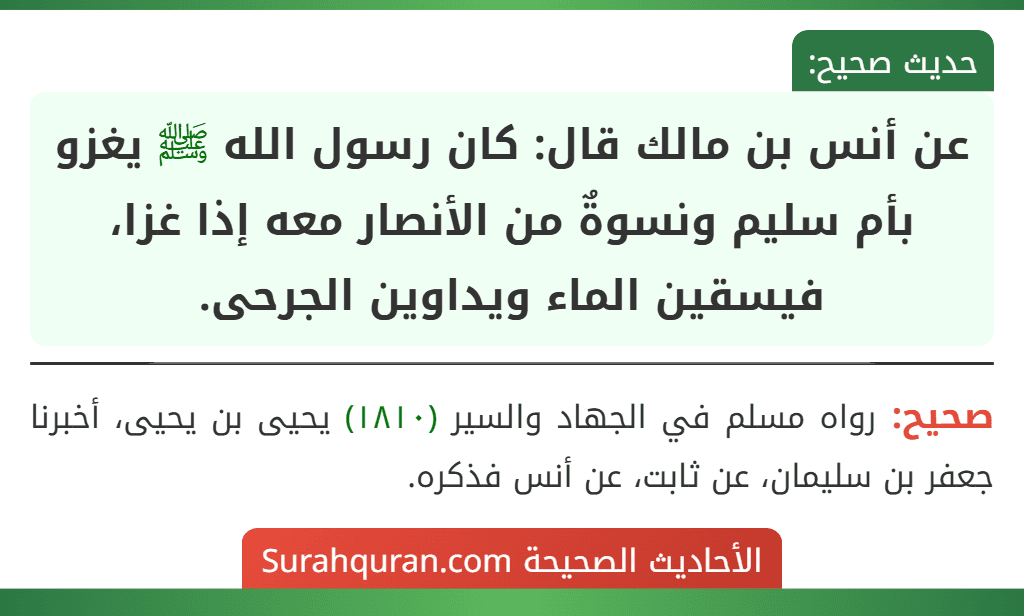 عن أنس بن مالك قال: كان رسول الله ﷺ يغزو بأم سليم ونسوةٌ من الأنصار معه إذا غزا، فيسقين الماء ويداوين الجرحى.