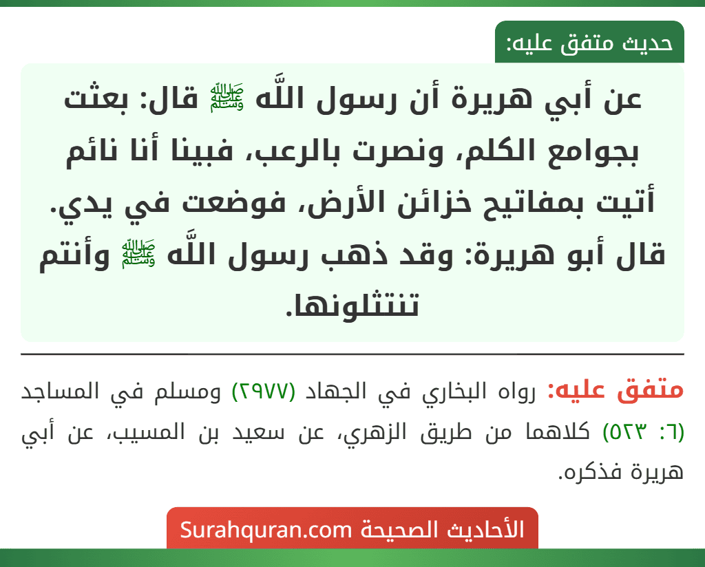 عن أبي هريرة أن رسول اللَّه ﷺ قال: بعثت بجوامع الكلم، ونصرت بالرعب، فبينا أنا نائم أتيت بمفاتيح خزائن الأرض، فوضعت في يدي. قال أبو هريرة: وقد ذهب رسول اللَّه ﷺ وأنتم تنتثلونها.