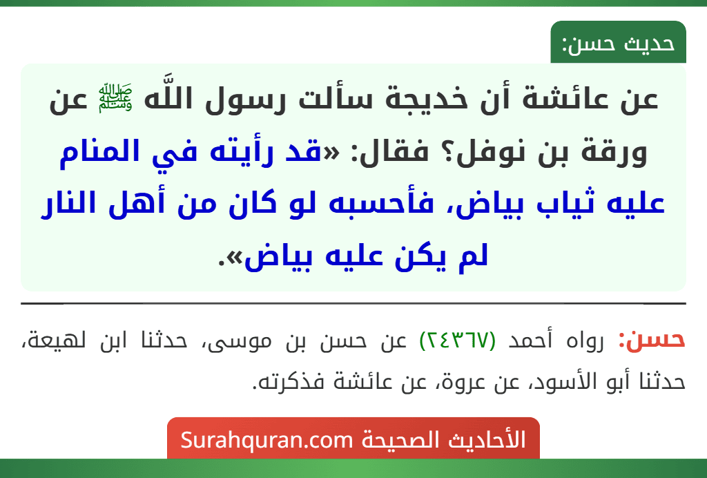عن عائشة أن خديجة سألت رسول اللَّه ﷺ عن ورقة بن نوفل؟ فقال: «قد رأيته في المنام عليه ثياب بياض، فأحسبه لو كان من أهل النار لم يكن عليه بياض».
