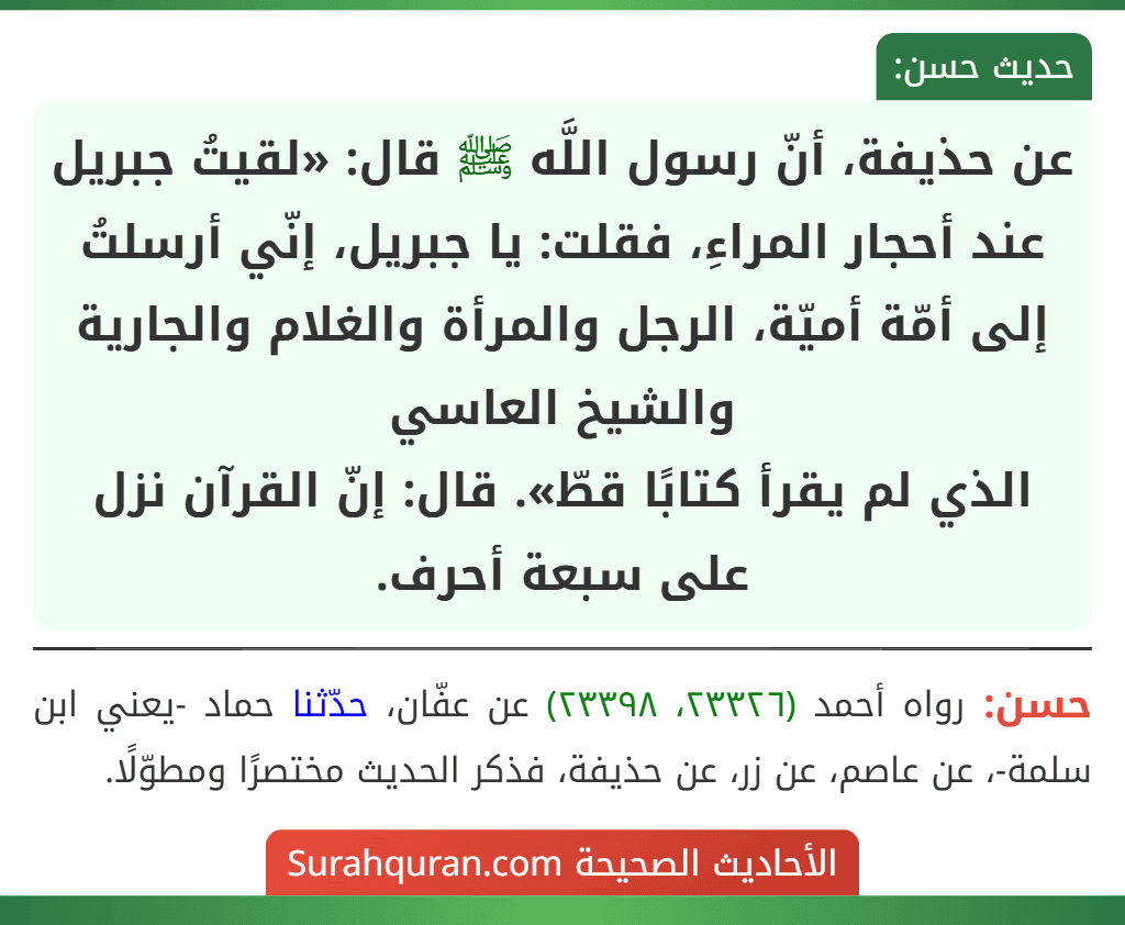 عن حذيفة، أنّ رسول اللَّه ﷺ قال: «لقيتُ جبريل عند أحجار المراءِ، فقلت: يا جبريل، إنّي أرسلتُ إلى أمّة أميّة، الرجل والمرأة والغلام والجارية والشيخ العاسي
الذي لم يقرأ كتابًا قطّ». قال: إنّ القرآن نزل على سبعة أحرف.