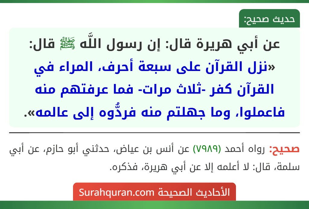 عن أبي هريرة قال: إن رسول اللَّه ﷺ قال: «نزل القرآن على سبعة أحرف، المراء في القرآن كفر -ثلاث مرات- فما عرفتهم منه فاعملوا، وما جهلتم منه فردُّوه إلى عالمه». عن أبي هريرة قال: إن رسول اللَّه ﷺ قال: «نزل القرآن على سبعة أحرف، المراء في القرآن كفر -ثلاث مرات- فما عرفتهم منه فاعملوا، وما جهلتم منه فردُّوه إلى عالمه».