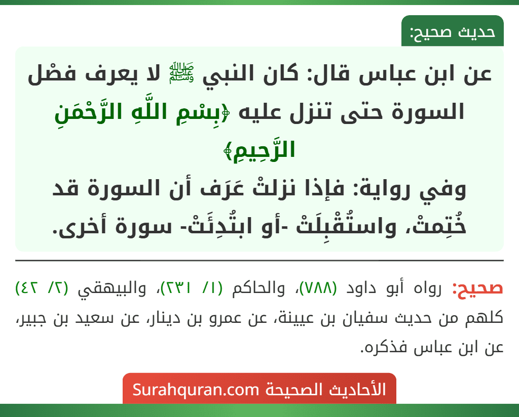 عن ابن عباس قال: كان النبي ﷺ لا يعرف فصْل السورة حتى تنزل عليه ﴿بِسْمِ اللَّهِ الرَّحْمَنِ الرَّحِيمِ﴾
وفي رواية: فإذا نزلتْ عَرَف أن السورة قد خُتِمتْ، واستُقْبِلَتْ -أو ابتُدِئَتْ- سورة أخرى.