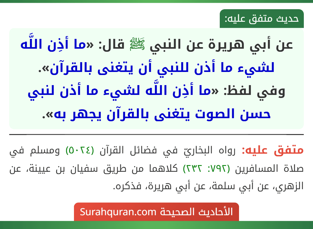 عن أبي هريرة عن النبي ﷺ قال: «ما أذِن اللَّه لشيء ما أذن للنبي أن يتغنى بالقرآن».
وفي لفظ: «ما أذِن اللَّه لشيء ما أذن لنبي حسن الصوت يتغنى بالقرآن يجهر به».