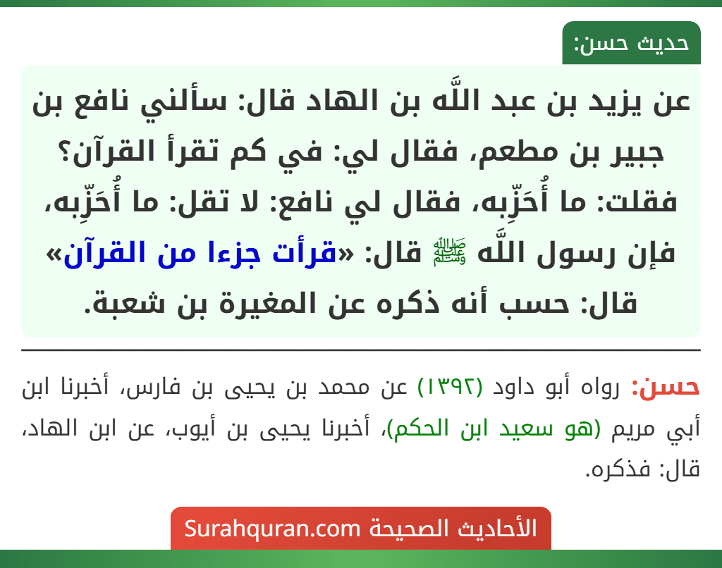 عن يزيد بن عبد اللَّه بن الهاد قال: سألني نافع بن جبير بن مطعم، فقال لي: في كم تقرأ القرآن؟ فقلت: ما أُحَزِّبه، فقال لي نافع: لا تقل: ما أُحَزِّبه، فإن رسول اللَّه ﷺ قال: «قرأت جزءا من القرآن» قال: حسب أنه ذكره عن المغيرة بن شعبة.