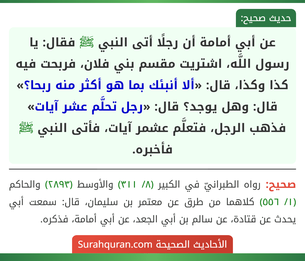 عن أبي أمامة أن رجلًا أتى النبي ﷺ فقال: يا رسول اللَّه، اشتريت مقسم بني فلان، فربحت فيه كذا وكذا، قال: «ألا أنبئك بما هو أكثر منه ربحا؟» قال: وهل يوجد؟ قال: «رجل تحلَّم عشر آيات» فذهب الرجل، فتعلَّم عشمر آيات، فأتى النبي ﷺ فأخبره.