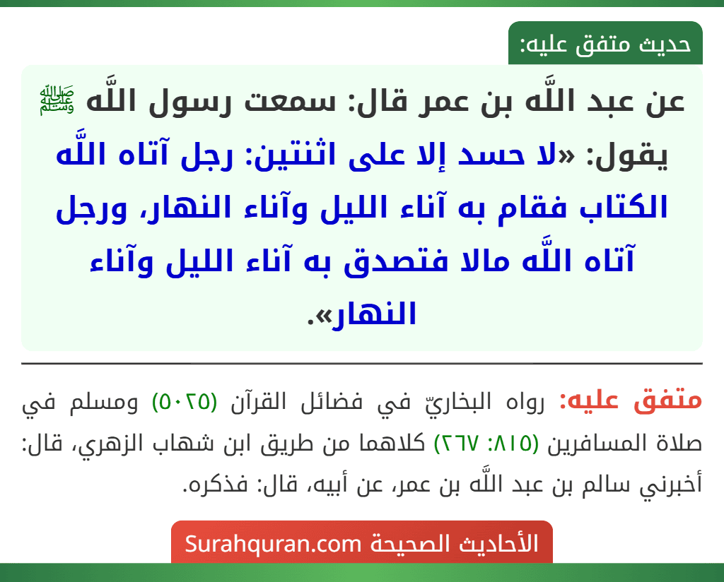 عن عبد اللَّه بن عمر قال: سمعت رسول اللَّه ﷺ يقول: «لا حسد إلا على اثنتين: رجل آتاه اللَّه الكتاب فقام به آناء الليل وآناء النهار، ورجل آتاه اللَّه مالا فتصدق به آناء الليل وآناء النهار».