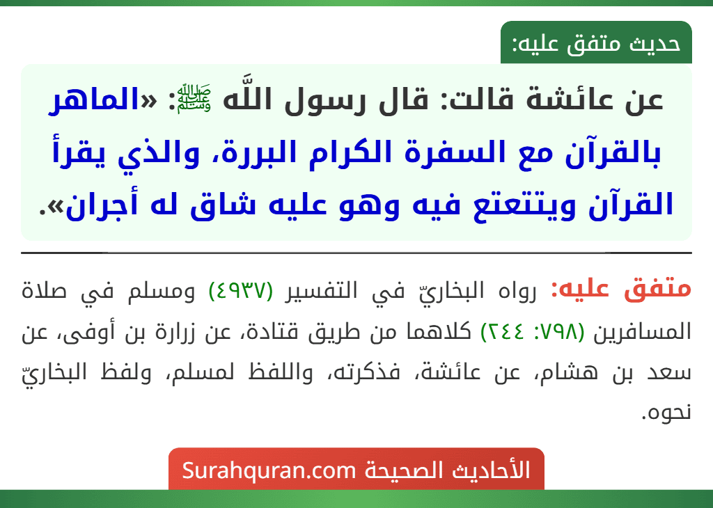 عن عائشة قالت: قال رسول اللَّه ﷺ: «الماهر بالقرآن مع السفرة الكرام البررة، والذي يقرأ القرآن ويتتعتع فيه وهو عليه شاق له أجران». عن عائشة قالت: قال رسول اللَّه ﷺ: «الماهر بالقرآن مع السفرة الكرام البررة، والذي يقرأ القرآن ويتتعتع فيه وهو عليه شاق له أجران».