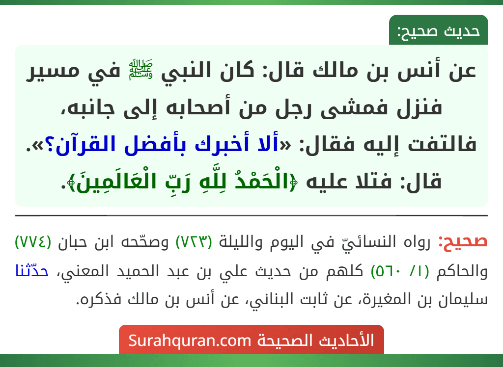 عن أنس بن مالك قال: كان النبي ﷺ في مسير فنزل فمشى رجل من أصحابه إلى جانبه، فالتفت إليه فقال: «ألا أخبرك بأفضل القرآن؟». قال: فتلا عليه ﴿الْحَمْدُ لِلَّهِ رَبِّ الْعَالَمِينَ﴾.
