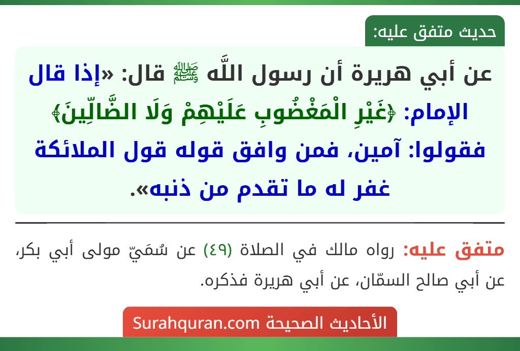 عن أبي هريرة أن رسول اللَّه ﷺ قال: «إذا قال الإمام: ﴿غَيْرِ الْمَغْضُوبِ عَلَيْهِمْ وَلَا الضَّالِّينَ﴾ فقولوا: آمين، فمن وافق قوله قول الملائكة غفر له ما تقدم من ذنبه».