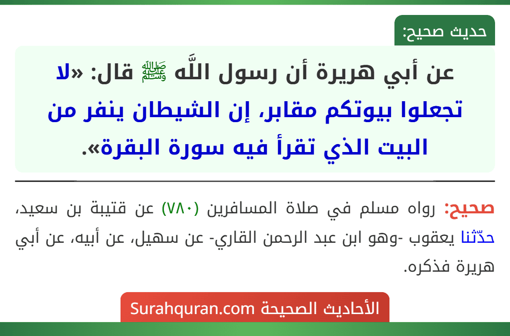 عن أبي هريرة أن رسول اللَّه ﷺ قال: «لا تجعلوا بيوتكم مقابر، إن الشيطان ينفر من البيت الذي تقرأ فيه سورة البقرة». عن أبي هريرة أن رسول اللَّه ﷺ قال: «لا تجعلوا بيوتكم مقابر، إن الشيطان ينفر من البيت الذي تقرأ فيه سورة البقرة».
