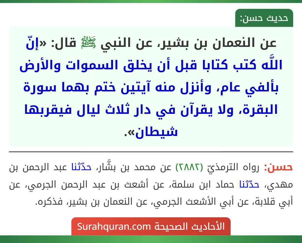 عن النعمان بن بشير، عن النبي ﷺ قال: «إنّ اللَّه كتب كتابا قبل أن يخلق السموات والأرض بألفي عام، وأنزل منه آيتين ختم بهما سورة البقرة، ولا يقرآن في دار ثلاث ليال فيقربها شيطان».