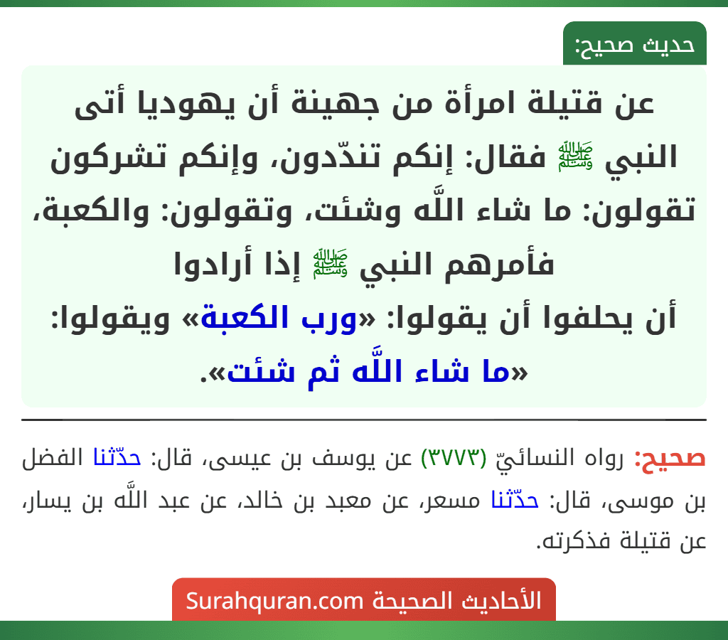 عن قتيلة امرأة من جهينة أن يهوديا أتى النبي ﷺ فقال: إنكم تندّدون، وإنكم تشركون تقولون: ما شاء اللَّه وشئت، وتقولون: والكعبة، فأمرهم النبي ﷺ إذا أرادوا
أن يحلفوا أن يقولوا: «ورب الكعبة» ويقولوا: «ما شاء اللَّه ثم شئت».