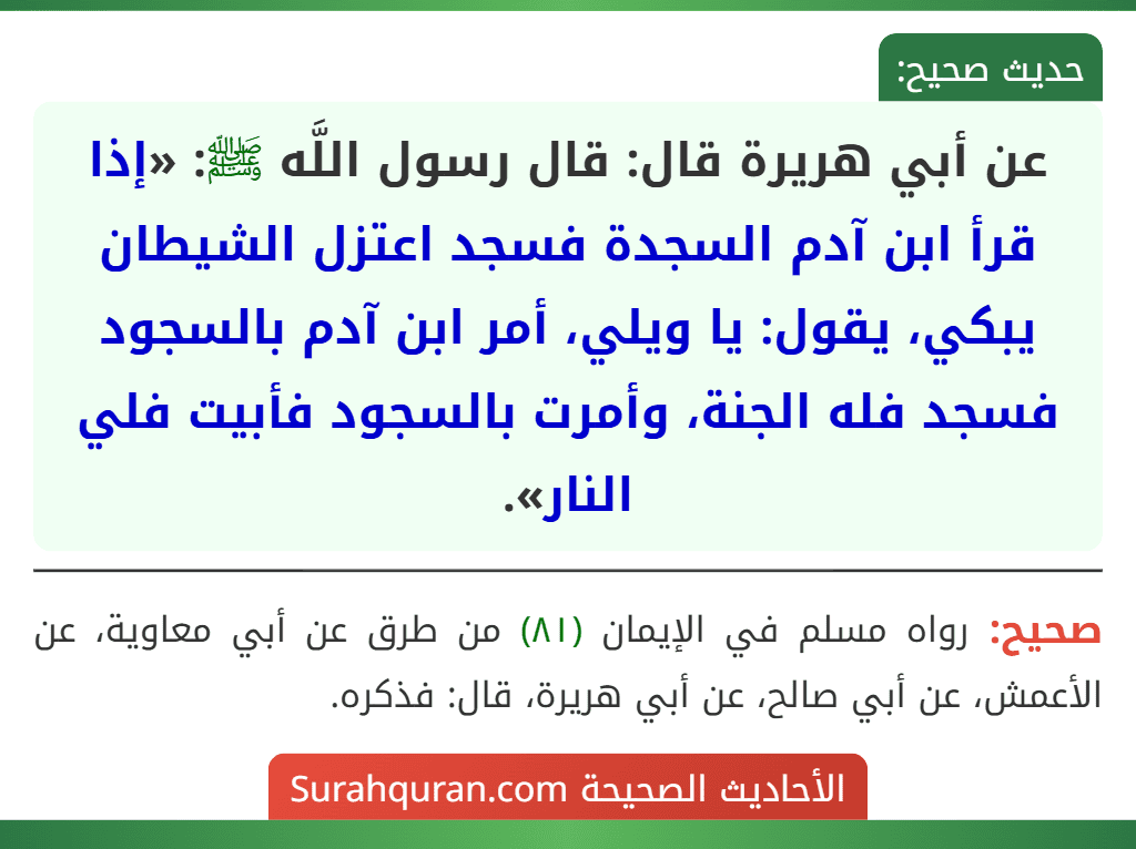 عن أبي هريرة قال: قال رسول اللَّه ﷺ: «إذا قرأ ابن آدم السجدة فسجد اعتزل الشيطان يبكي، يقول: يا ويلي، أمر ابن آدم بالسجود فسجد فله الجنة، وأمرت بالسجود فأبيت فلي النار».