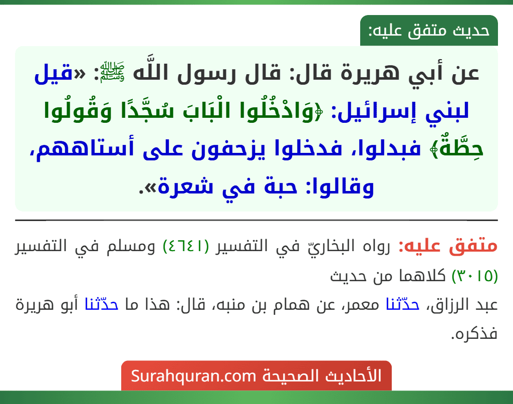عن أبي هريرة قال: قال رسول اللَّه ﷺ: «قيل لبني إسرائيل: ﴿وَادْخُلُوا الْبَابَ سُجَّدًا وَقُولُوا حِطَّةٌ﴾ فبدلوا، فدخلوا يزحفون على أستاههم، وقالوا: حبة في شعرة».