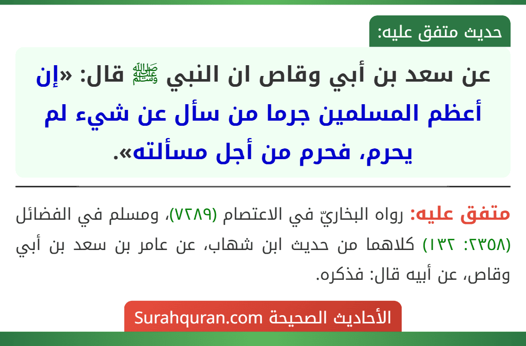 عن سعد بن أبي وقاص ان النبي ﷺ قال: «إن أعظم المسلمين جرما من سأل عن شيء لم يحرم، فحرم من أجل مسألته».