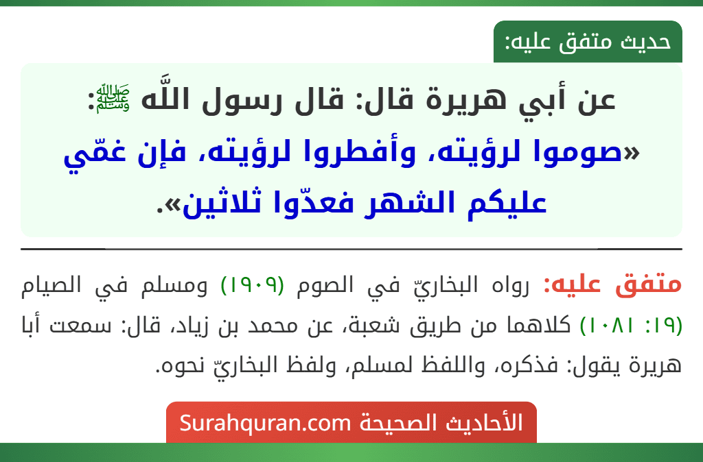 عن أبي هريرة قال: قال رسول اللَّه ﷺ: «صوموا لرؤيته، وأفطروا لرؤيته، فإن غمّي عليكم الشهر فعدّوا ثلاثين». عن أبي هريرة قال: قال رسول اللَّه ﷺ: «صوموا لرؤيته، وأفطروا لرؤيته، فإن غمّي عليكم الشهر فعدّوا ثلاثين».