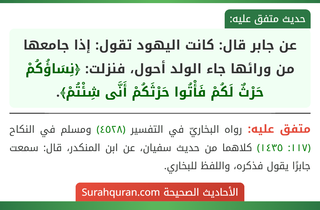 عن جابر قال: كانت اليهود تقول: إذا جامعها من ورائها جاء الولد أحول، فنزلت: ﴿نِسَاؤُكُمْ حَرْثٌ لَكُمْ فَأْتُوا حَرْثَكُمْ أَنَّى شِئْتُمْ﴾.