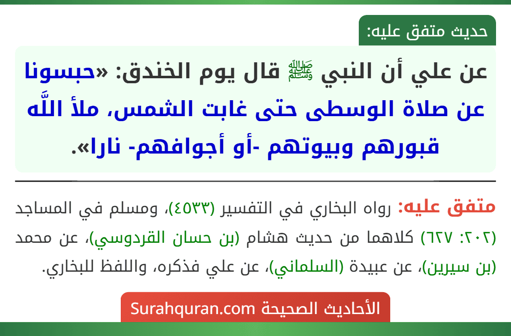 عن علي أن النبي ﷺ قال يوم الخندق: «حبسونا عن صلاة الوسطى حتى غابت الشمس، ملأ اللَّه قبورهم وبيوتهم -أو أجوافهم- نارا».