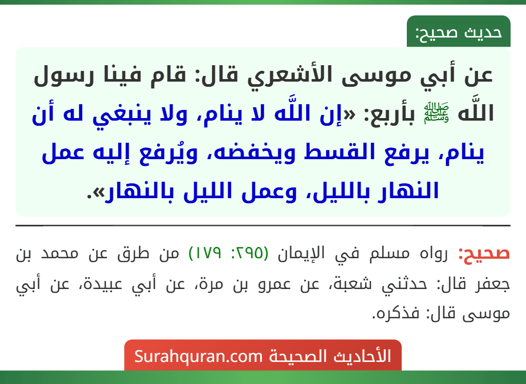 عن أبي موسى الأشعري قال: قام فينا رسول اللَّه ﷺ بأربع: «إن اللَّه لا ينام، ولا ينبغي له أن ينام، يرفع القسط ويخفضه، ويُرفع إليه عمل النهار بالليل، وعمل الليل بالنهار».