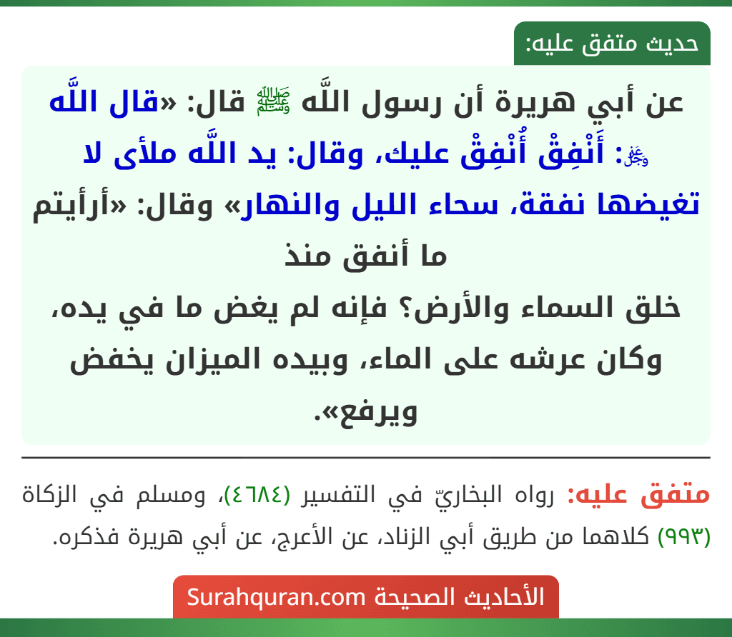 عن أبي هريرة أن رسول اللَّه ﷺ قال: «قال اللَّه ﷿: أَنْفِقْ أُنْفِقْ عليك، وقال: يد اللَّه ملأى لا تغيضها نفقة، سحاء الليل والنهار» وقال: «أرأيتم ما أنفق منذ
خلق السماء والأرض؟ فإنه لم يغض ما في يده، وكان عرشه على الماء، وبيده الميزان يخفض ويرفع».