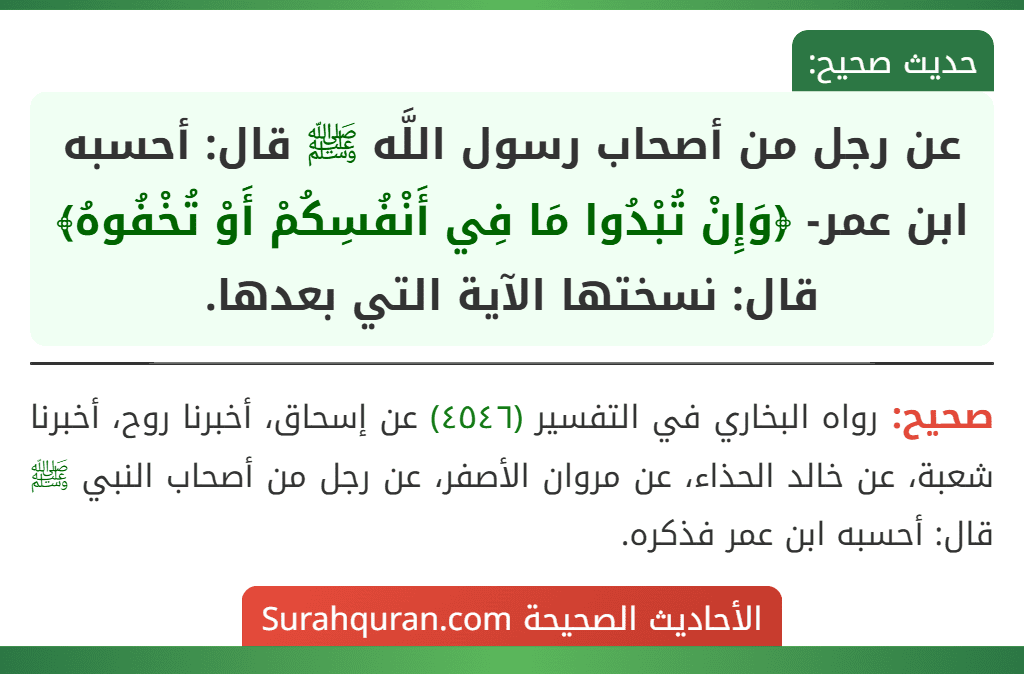 عن رجل من أصحاب رسول اللَّه ﷺ قال: أحسبه ابن عمر- ﴿وَإِنْ تُبْدُوا مَا فِي أَنْفُسِكُمْ أَوْ تُخْفُوهُ﴾ قال: نسختها الآية التي بعدها.