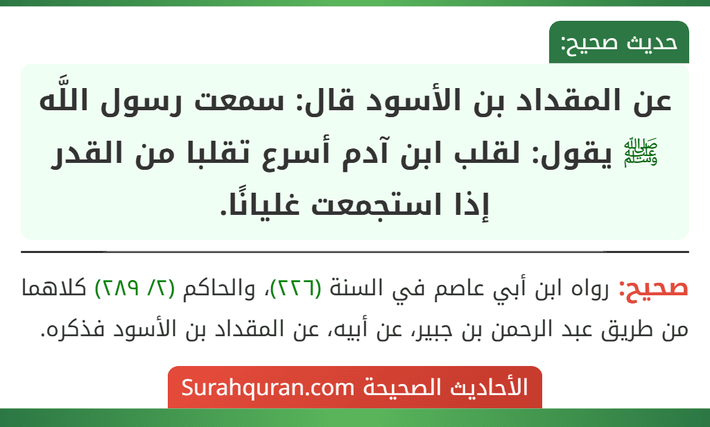 عن المقداد بن الأسود قال: سمعت رسول اللَّه ﷺ يقول: لقلب ابن آدم أسرع تقلبا من القدر إذا استجمعت غليانًا. عن المقداد بن الأسود قال: سمعت رسول اللَّه ﷺ يقول: لقلب ابن آدم أسرع تقلبا من القدر إذا استجمعت غليانًا.