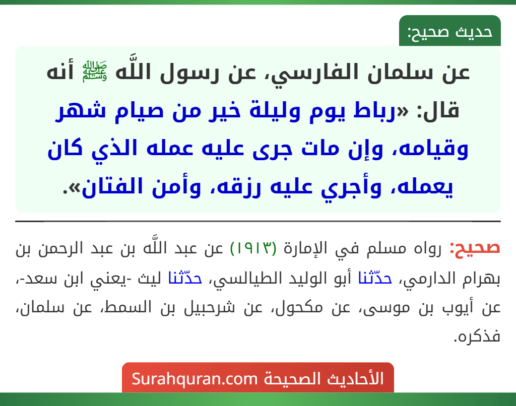 عن سلمان الفارسي، عن رسول اللَّه ﷺ أنه قال: «رباط يوم وليلة خير من صيام شهر وقيامه، وإن مات جرى عليه عمله الذي كان يعمله، وأجري عليه رزقه، وأمن الفتان».
