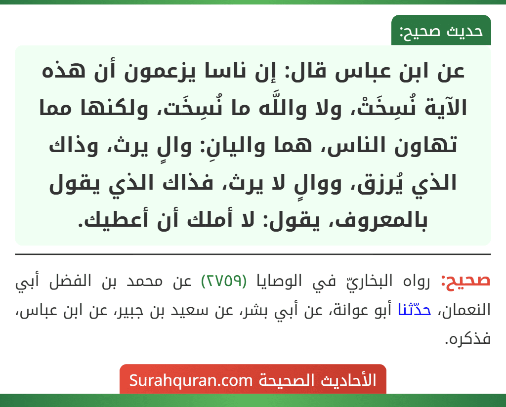 عن ابن عباس قال: إن ناسا يزعمون أن هذه الآية نُسِخَتْ، ولا واللَّه ما نُسِخَت، ولكنها مما تهاون الناس، هما واليانِ: والٍ يرث، وذاك الذي يُرزق، ووالٍ لا يرث، فذاك الذي يقول بالمعروف، يقول: لا أملك أن أعطيك.
