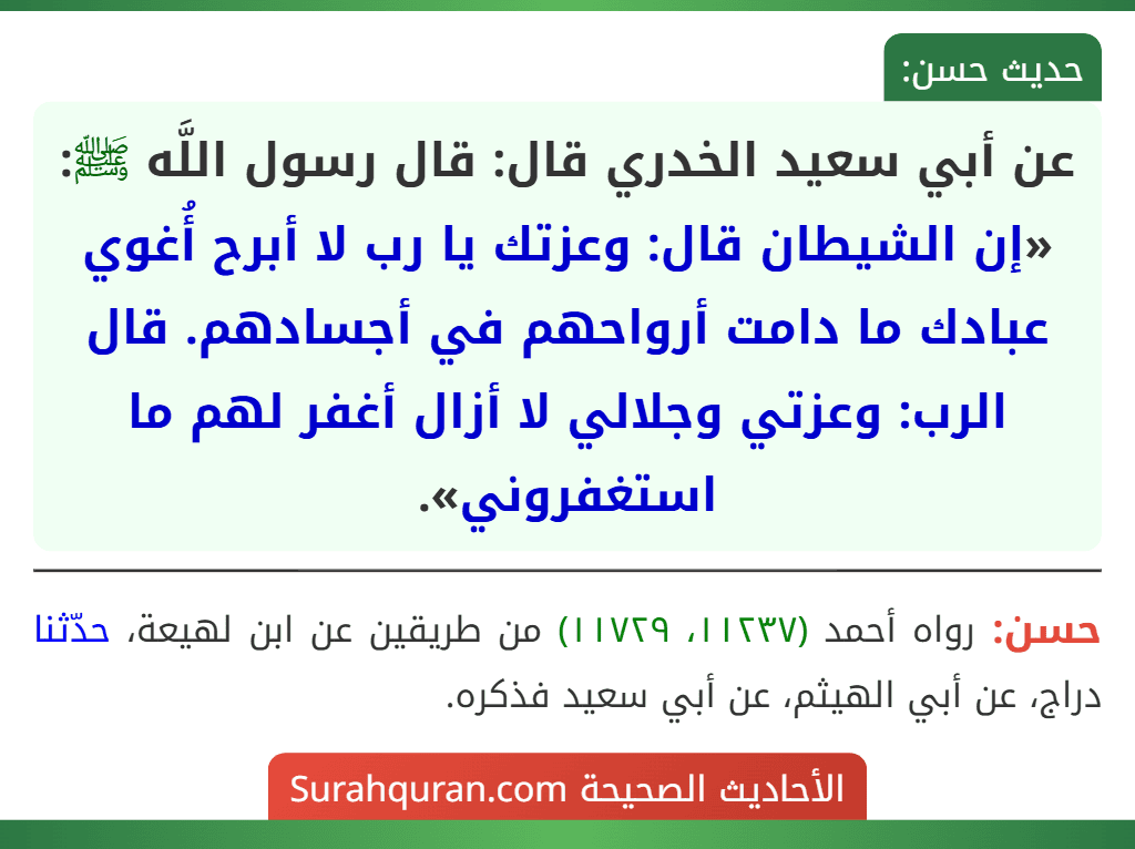 عن أبي سعيد الخدري قال: قال رسول اللَّه ﷺ: «إن الشيطان قال: وعزتك يا رب لا أبرح أُغوي عبادك ما دامت أرواحهم في أجسادهم. قال الرب: وعزتي وجلالي لا أزال أغفر لهم ما استغفروني».