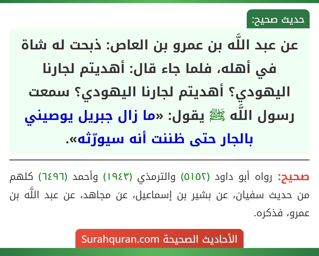 عن عبد اللَّه بن عمرو بن العاص: ذبحت له شاة في أهله، فلما جاء قال: أهديتم لجارنا اليهودي؟ أهديتم لجارنا اليهودي؟ سمعت رسول اللَّه ﷺ يقول: «ما زال جبريل يوصيني بالجار حتى ظننت أنه سيورّثه».