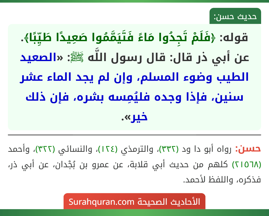 قوله: ﴿فَلَمْ تَجِدُوا مَاءً فَتَيَمَّمُوا صَعِيدًا طَيِّبًا﴾.
عن أبي ذر قال: قال رسول اللَّه ﷺ: «الصعيد الطيب وضوء المسلم، وإن لم يجد الماء عشر سنين، فإذا وجده فليُمِسه بشره، فإن ذلك خير».