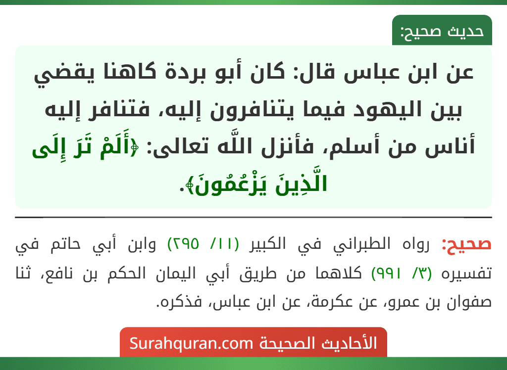 عن ابن عباس قال: كان أبو بردة كاهنا يقضي بين اليهود فيما يتنافرون إليه، فتنافر إليه أناس من أسلم، فأنزل اللَّه تعالى: ﴿أَلَمْ تَرَ إِلَى الَّذِينَ يَزْعُمُونَ﴾. عن ابن عباس قال: كان أبو بردة كاهنا يقضي بين اليهود فيما يتنافرون إليه، فتنافر إليه أناس من أسلم، فأنزل اللَّه تعالى: ﴿أَلَمْ تَرَ إِلَى الَّذِينَ يَزْعُمُونَ﴾.