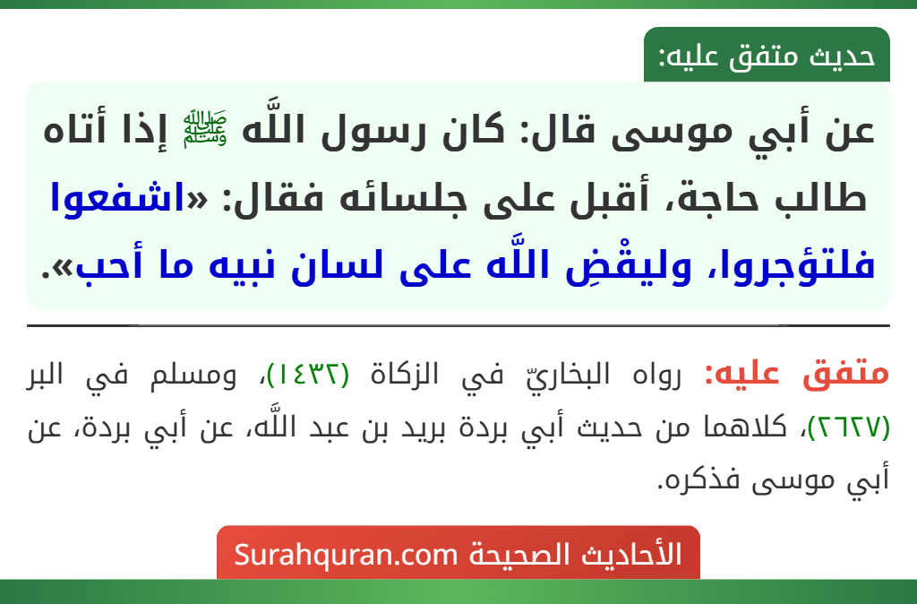 عن أبي موسى قال: كان رسول اللَّه ﷺ إذا أتاه طالب حاجة، أقبل على جلسائه فقال: «اشفعوا فلتؤجروا، وليقْضِ اللَّه على لسان نبيه ما أحب».