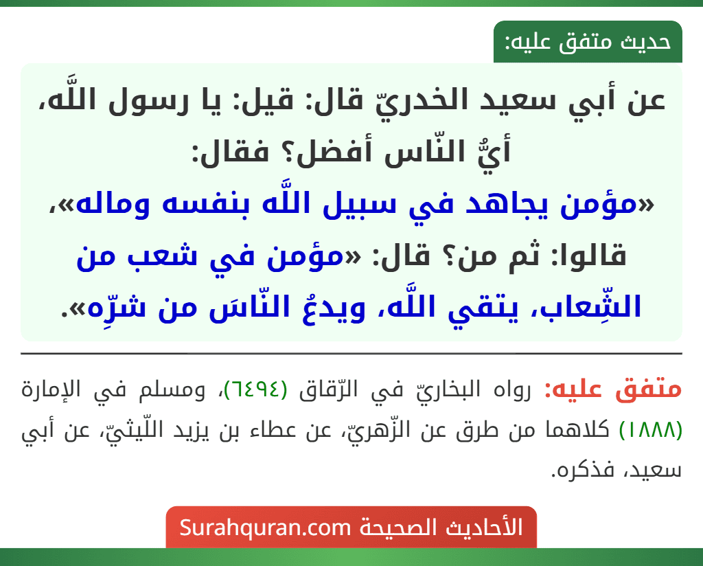 عن أبي سعيد الخدريّ قال: قيل: يا رسول اللَّه، أيُّ النّاس أفضل؟ فقال:
«مؤمن يجاهد في سبيل اللَّه بنفسه وماله»، قالوا: ثم من؟ قال: «مؤمن في شعب من الشِّعاب، يتقي اللَّه، ويدعُ النّاسَ من شرِّه».