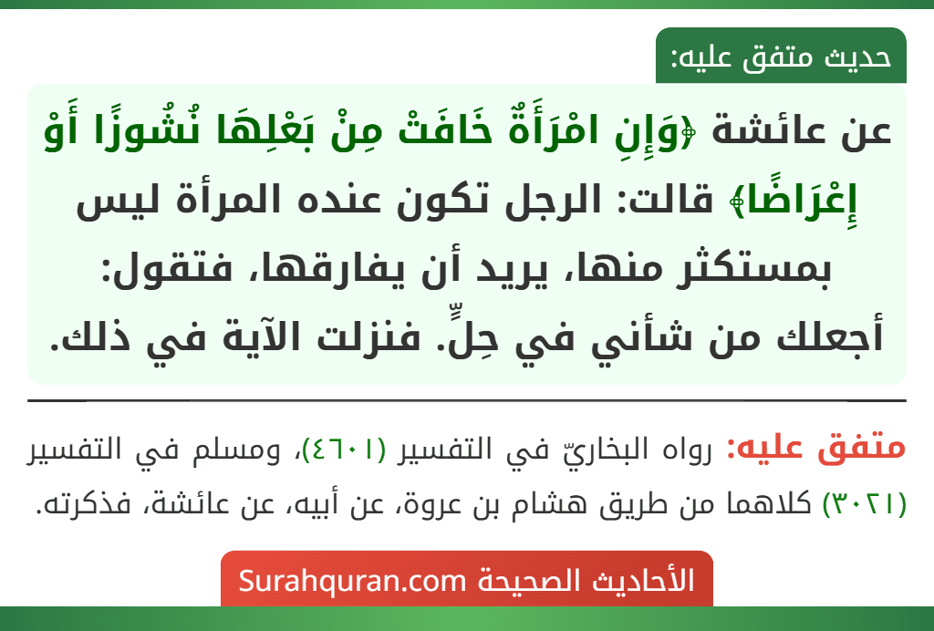عن عائشة ﴿وَإِنِ امْرَأَةٌ خَافَتْ مِنْ بَعْلِهَا نُشُوزًا أَوْ إِعْرَاضًا﴾ قالت: الرجل تكون عنده المرأة ليس بمستكثر منها، يريد أن يفارقها، فتقول: أجعلك من شأني في حِلٍّ. فنزلت الآية في ذلك.