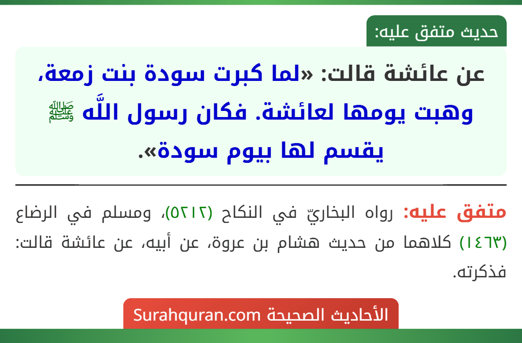 عن عائشة قالت: «لما كبرت سودة بنت زمعة، وهبت يومها لعائشة. فكان رسول اللَّه ﷺ يقسم لها بيوم سودة». عن عائشة قالت: «لما كبرت سودة بنت زمعة، وهبت يومها لعائشة. فكان رسول اللَّه ﷺ يقسم لها بيوم سودة».