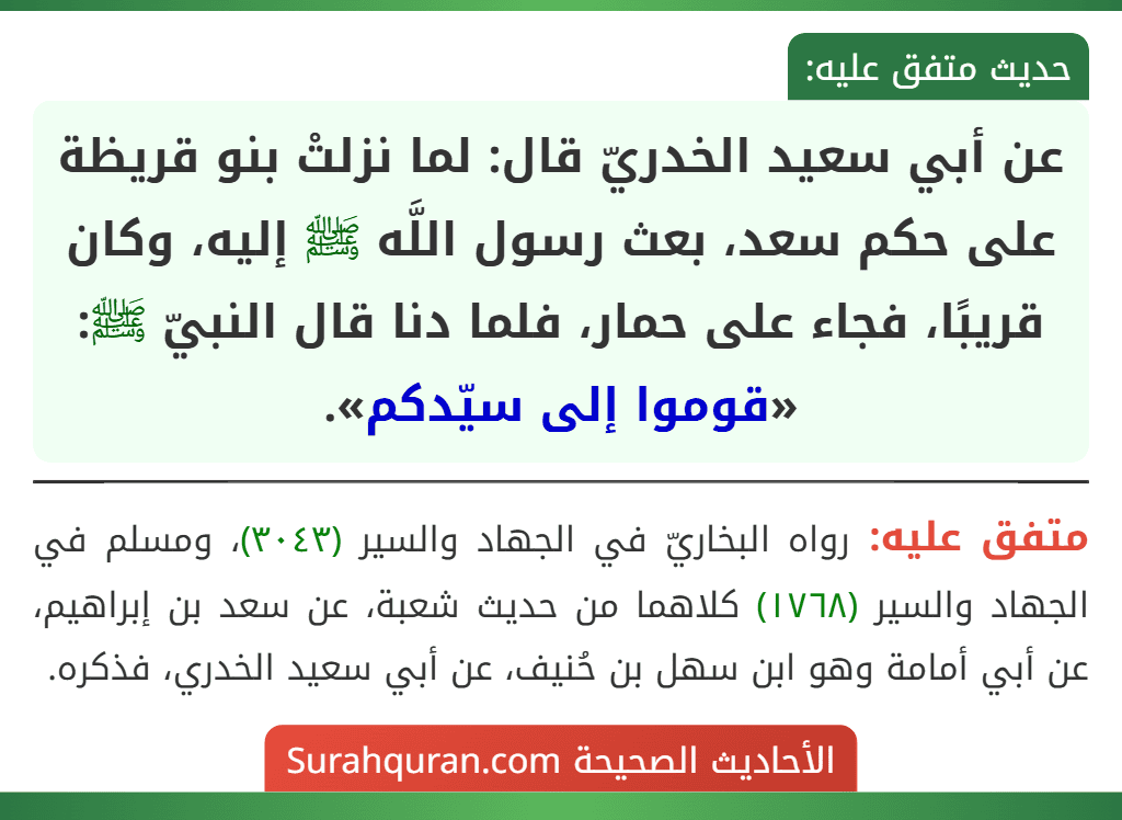 عن أبي سعيد الخدريّ قال: لما نزلتْ بنو قريظة على حكم سعد، بعث رسول اللَّه ﷺ إليه، وكان قريبًا، فجاء على حمار، فلما دنا قال النبيّ ﷺ: «قوموا إلى سيّدكم».