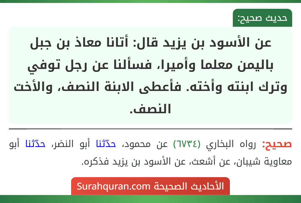 عن الأسود بن يزيد قال: أتانا معاذ بن جبل باليمن معلما وأميرا، فسألنا عن رجل توفي وترك ابنته وأخته. فأعطى الابنة النصف، والأخت النصف.