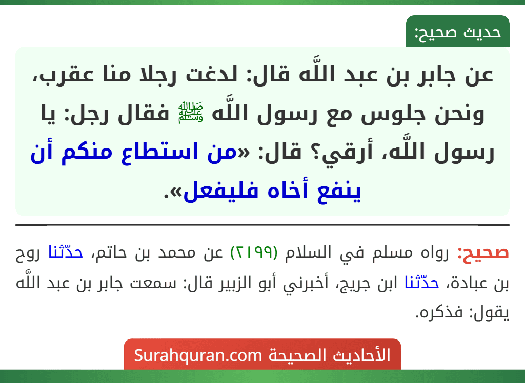 عن جابر بن عبد اللَّه قال: لدغت رجلا منا عقرب، ونحن جلوس مع رسول اللَّه ﷺ فقال رجل: يا رسول اللَّه، أرقي؟ قال: «من استطاع منكم أن ينفع أخاه فليفعل».