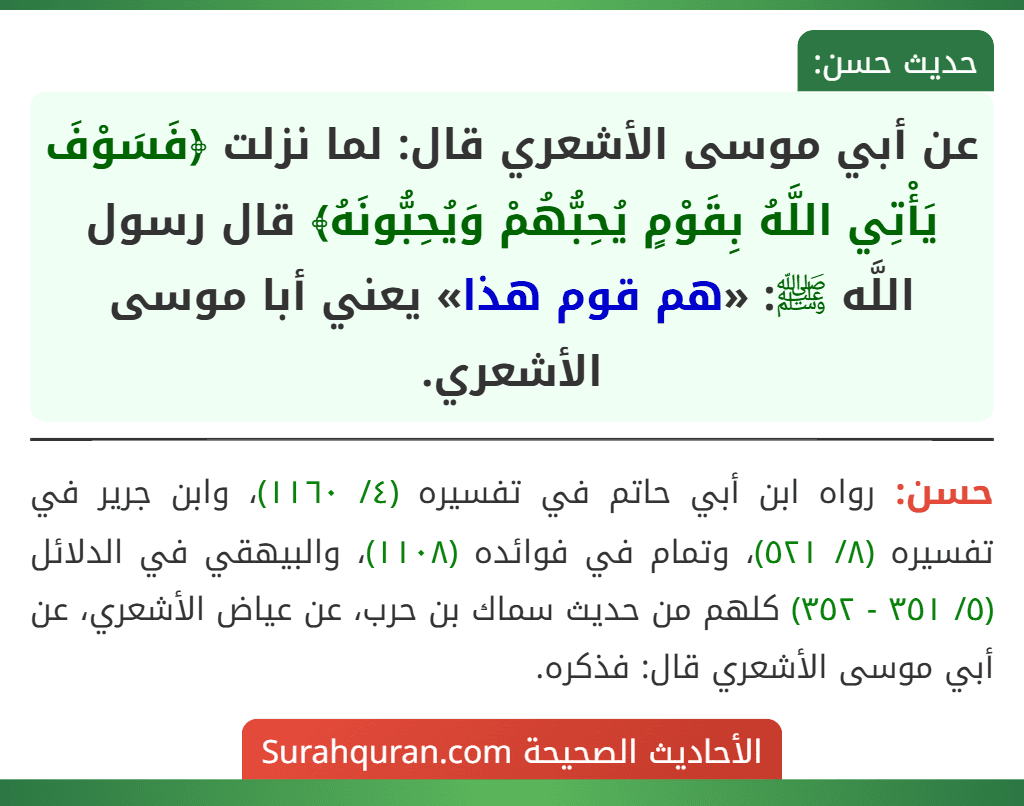 عن أبي موسى الأشعري قال: لما نزلت ﴿فَسَوْفَ يَأْتِي اللَّهُ بِقَوْمٍ يُحِبُّهُمْ وَيُحِبُّونَهُ﴾ قال رسول اللَّه ﷺ: «هم قوم هذا» يعني أبا موسى الأشعري.