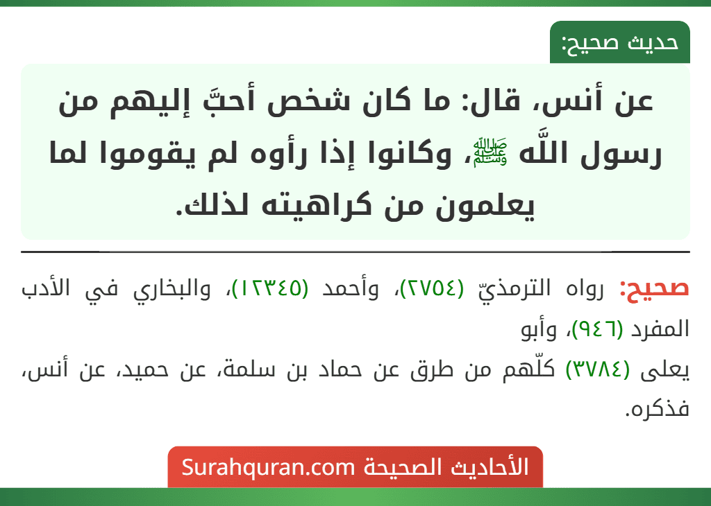 عن أنس، قال: ما كان شخص أحبَّ إليهم من رسول اللَّه ﷺ، وكانوا إذا رأوه لم يقوموا لما يعلمون من كراهيته لذلك.