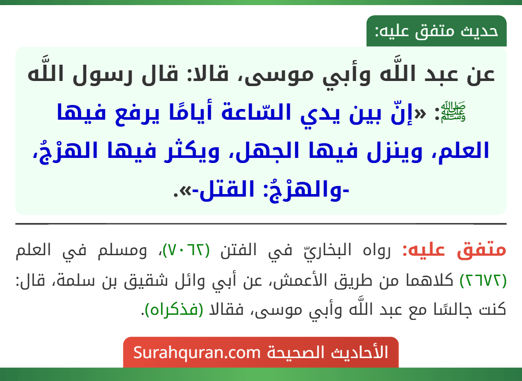 عن عبد اللَّه وأبي موسى، قالا: قال رسول اللَّه ﷺ: «إنّ بين يدي السّاعة أيامًا يرفع فيها العلم، وينزل فيها الجهل، ويكثر فيها الهرْجُ، -والهرْجُ: القتل-».