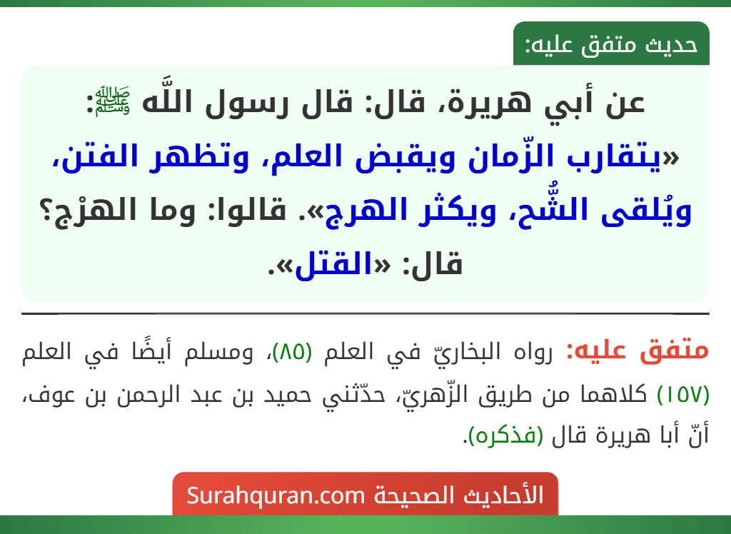 عن أبي هريرة، قال: قال رسول اللَّه ﷺ: «يتقارب الزّمان ويقبض العلم، وتظهر الفتن، ويُلقى الشُّح، ويكثر الهرج». قالوا: وما الهرْج؟ قال: «القتل».